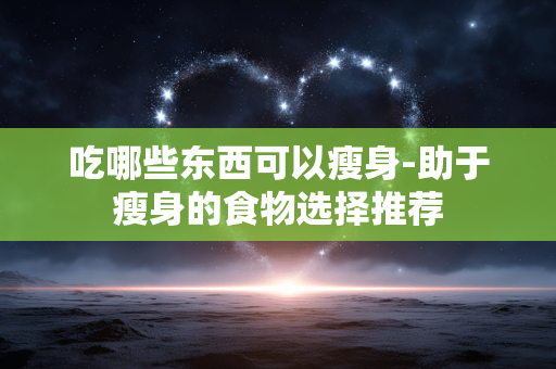 吃哪些东西可以瘦身-助于瘦身的食物选择推荐