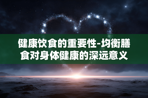 健康饮食的重要性-均衡膳食对身体健康的深远意义