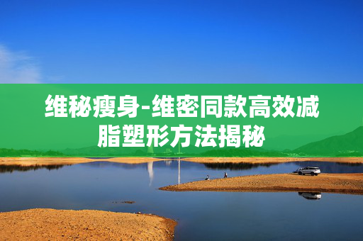 维秘瘦身-维密同款高效减脂塑形方法揭秘