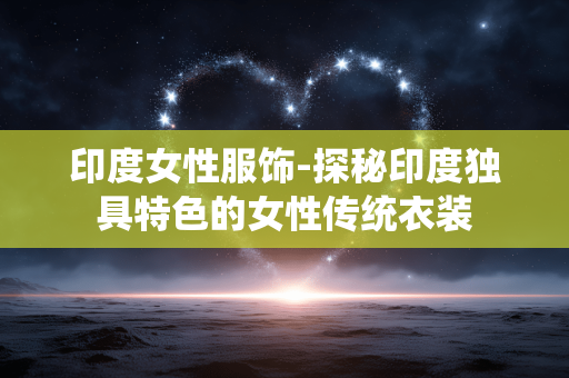印度女性服饰-探秘印度独具特色的女性传统衣装