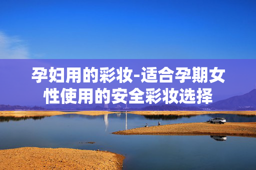 孕妇用的彩妆-适合孕期女性使用的安全彩妆选择