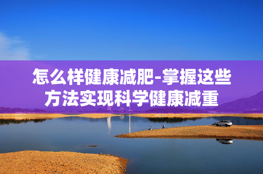 怎么样健康减肥-掌握这些方法实现科学健康减重