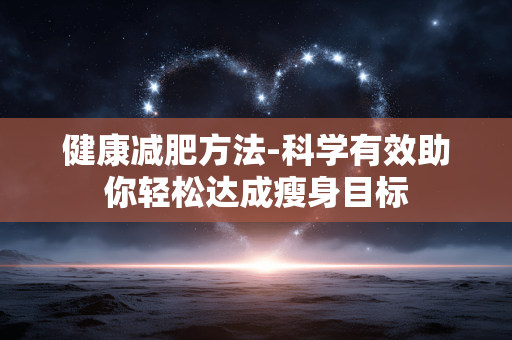 健康减肥方法-科学有效助你轻松达成瘦身目标