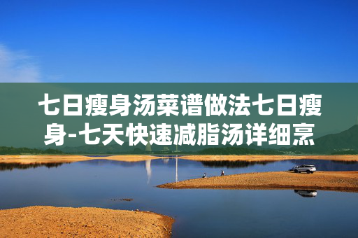 七日瘦身汤菜谱做法七日瘦身-七天快速减脂汤详细烹饪技巧揭秘