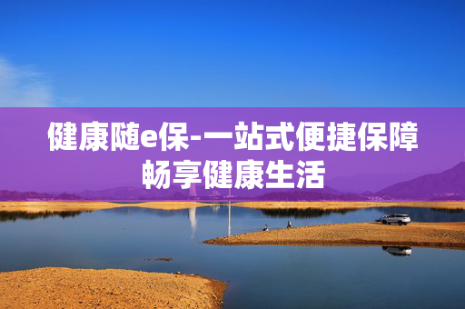 健康随e保-一站式便捷保障畅享健康生活
