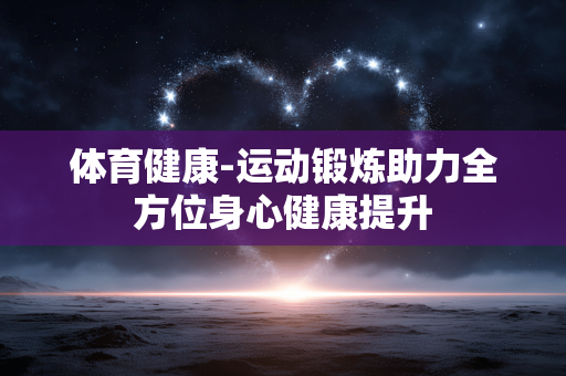 体育健康-运动锻炼助力全方位身心健康提升
