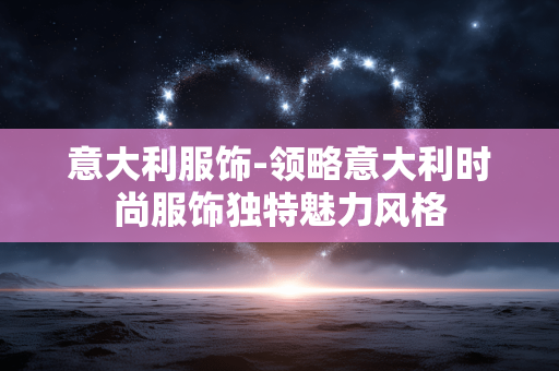 意大利服饰-领略意大利时尚服饰独特魅力风格