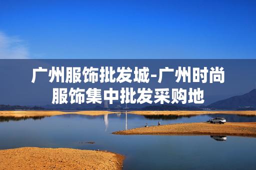 广州服饰批发城-广州时尚服饰集中批发采购地