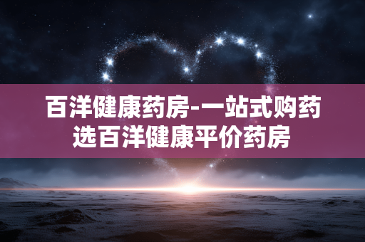 百洋健康药房-一站式购药选百洋健康平价药房