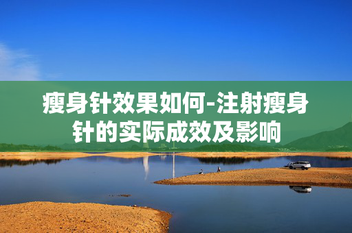 瘦身针效果如何-注射瘦身针的实际成效及影响