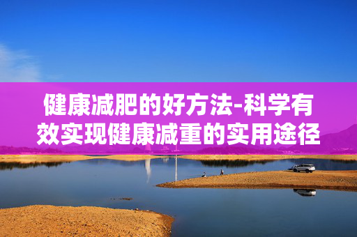 健康减肥的好方法-科学有效实现健康减重的实用途径