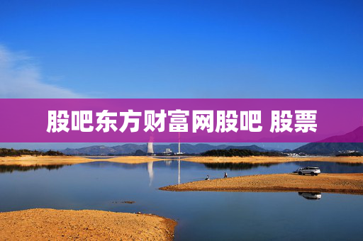 股吧东方财富网股吧 股票