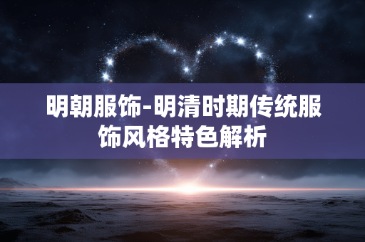 明朝服饰-明清时期传统服饰风格特色解析