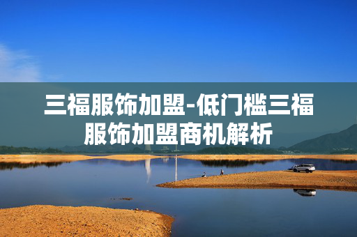 三福服饰加盟-低门槛三福服饰加盟商机解析
