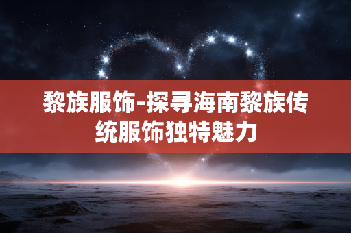 黎族服饰-探寻海南黎族传统服饰独特魅力 黎族服饰-探寻海南黎族传统服饰独特魅力