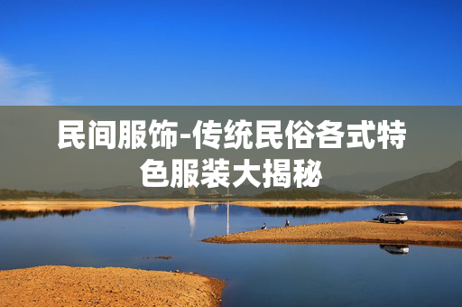 民间服饰-传统民俗各式特色服装大揭秘