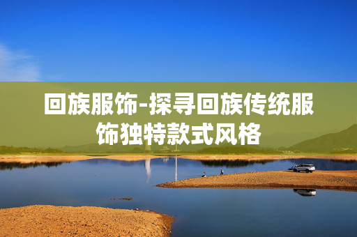 回族服饰-探寻回族传统服饰独特款式风格
