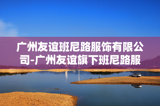 广州友谊班尼路服饰有限公司-广州友谊旗下班尼路服饰企业详情