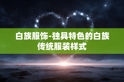 白族服饰-独具特色的白族传统服装样式