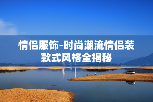 情侣服饰-时尚潮流情侣装款式风格全揭秘