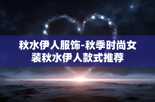 秋水伊人服饰-秋季时尚女装秋水伊人款式推荐