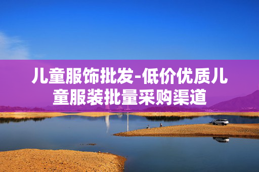 儿童服饰批发-低价优质儿童服装批量采购渠道