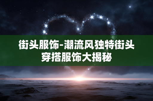 街头服饰-潮流风独特街头穿搭服饰大揭秘