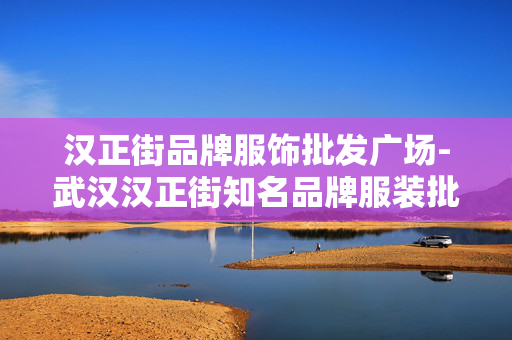 汉正街品牌服饰批发广场-武汉汉正街知名品牌服装批发聚集地