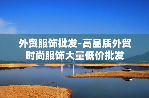 外贸服饰批发-高品质外贸时尚服饰大量低价批发