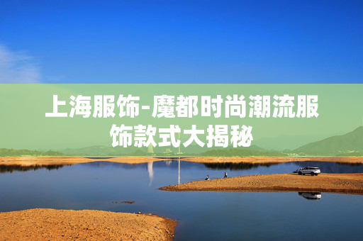 上海服饰-魔都时尚潮流服饰款式大揭秘