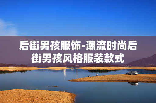 后街男孩服饰-潮流时尚后街男孩风格服装款式