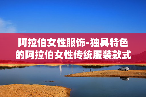 阿拉伯女性服饰-独具特色的阿拉伯女性传统服装款式