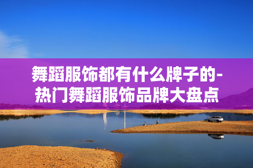 舞蹈服饰都有什么牌子的-热门舞蹈服饰品牌大盘点