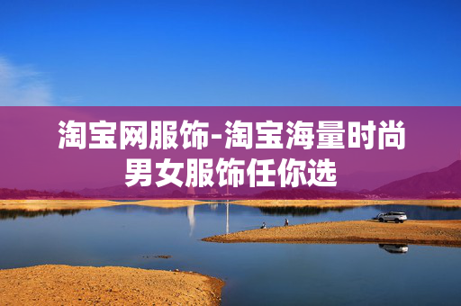 淘宝网服饰-淘宝海量时尚男女服饰任你选