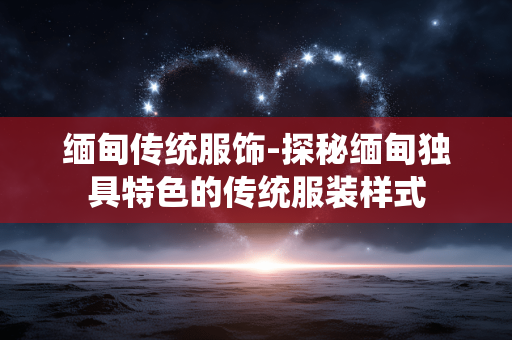 缅甸传统服饰-探秘缅甸独具特色的传统服装样式