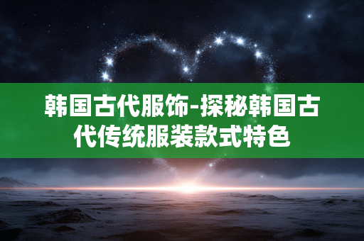 韩国古代服饰-探秘韩国古代传统服装款式特色
