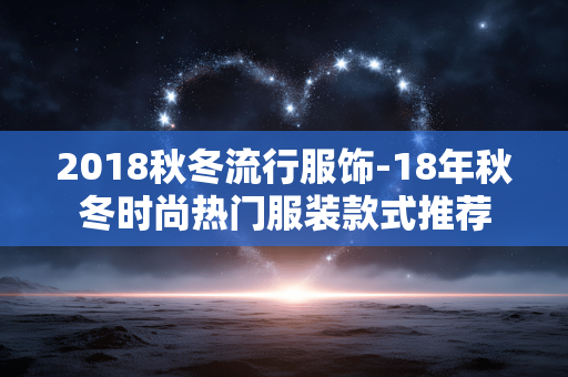 2018秋冬流行服饰-18年秋冬时尚热门服装款式推荐