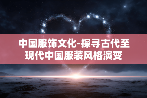 中国服饰文化-探寻古代至现代中国服装风格演变