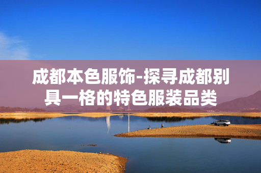 成都本色服饰-探寻成都别具一格的特色服装品类