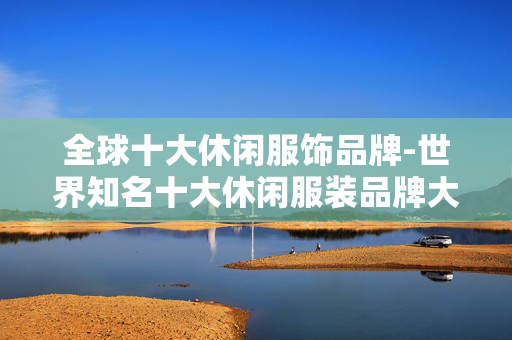 全球十大休闲服饰品牌-世界知名十大休闲服装品牌大盘点
