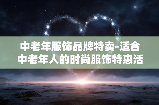 中老年服饰品牌特卖-适合中老年人的时尚服饰特惠活动