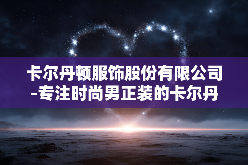 卡尔丹顿服饰股份有限公司-专注时尚男正装的卡尔丹顿品牌企业