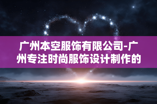 广州本空服饰有限公司-广州专注时尚服饰设计制作的公司
