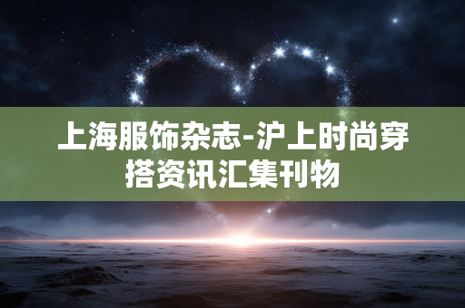 上海服饰杂志-沪上时尚穿搭资讯汇集刊物