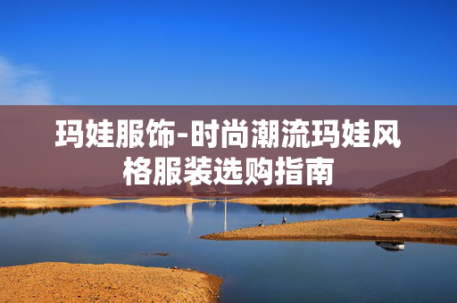 玛娃服饰-时尚潮流玛娃风格服装选购指南