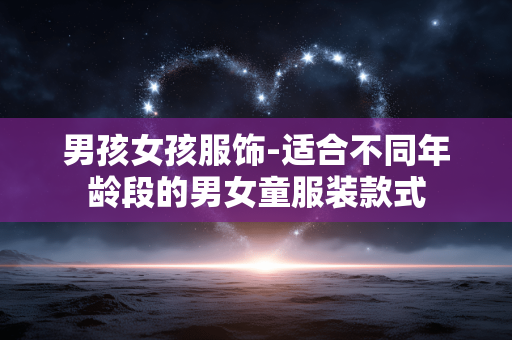 男孩女孩服饰-适合不同年龄段的男女童服装款式