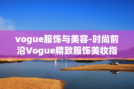 vogue服饰与美容-时尚前沿Vogue精致服饰美妆指南