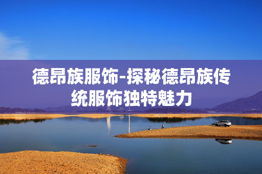 德昂族服饰-探秘德昂族传统服饰独特魅力