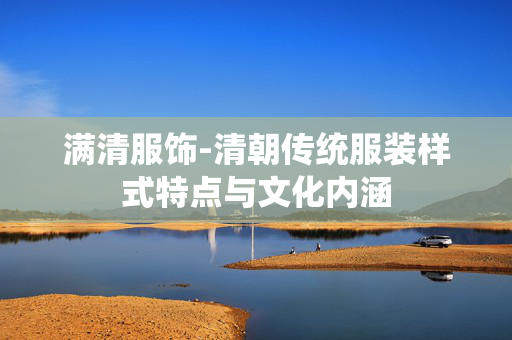 满清服饰-清朝传统服装样式特点与文化内涵