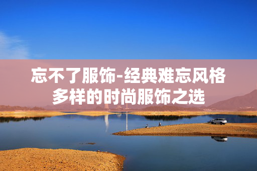 忘不了服饰-经典难忘风格多样的时尚服饰之选